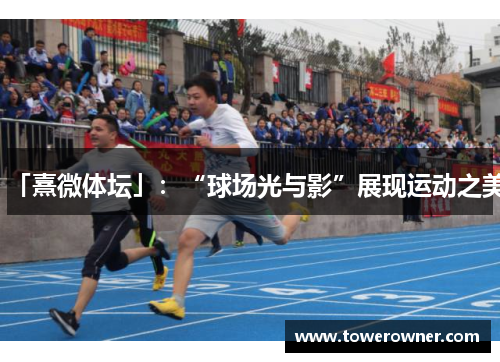 「熹微体坛」：“球场光与影”展现运动之美