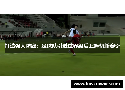 打造强大防线：足球队引进世界级后卫筹备新赛季