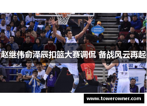 赵继伟俞泽辰扣篮大赛调侃 备战风云再起